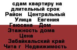 сдам квартиру на длительный срок › Район ­ Центральный › Улица ­ Евгения Гаюсана › Дом ­ 34 › Этажность дома ­ 5 › Цена ­ 15 000 - Забайкальский край, Чита г. Недвижимость » Квартиры аренда   . Забайкальский край,Чита г.